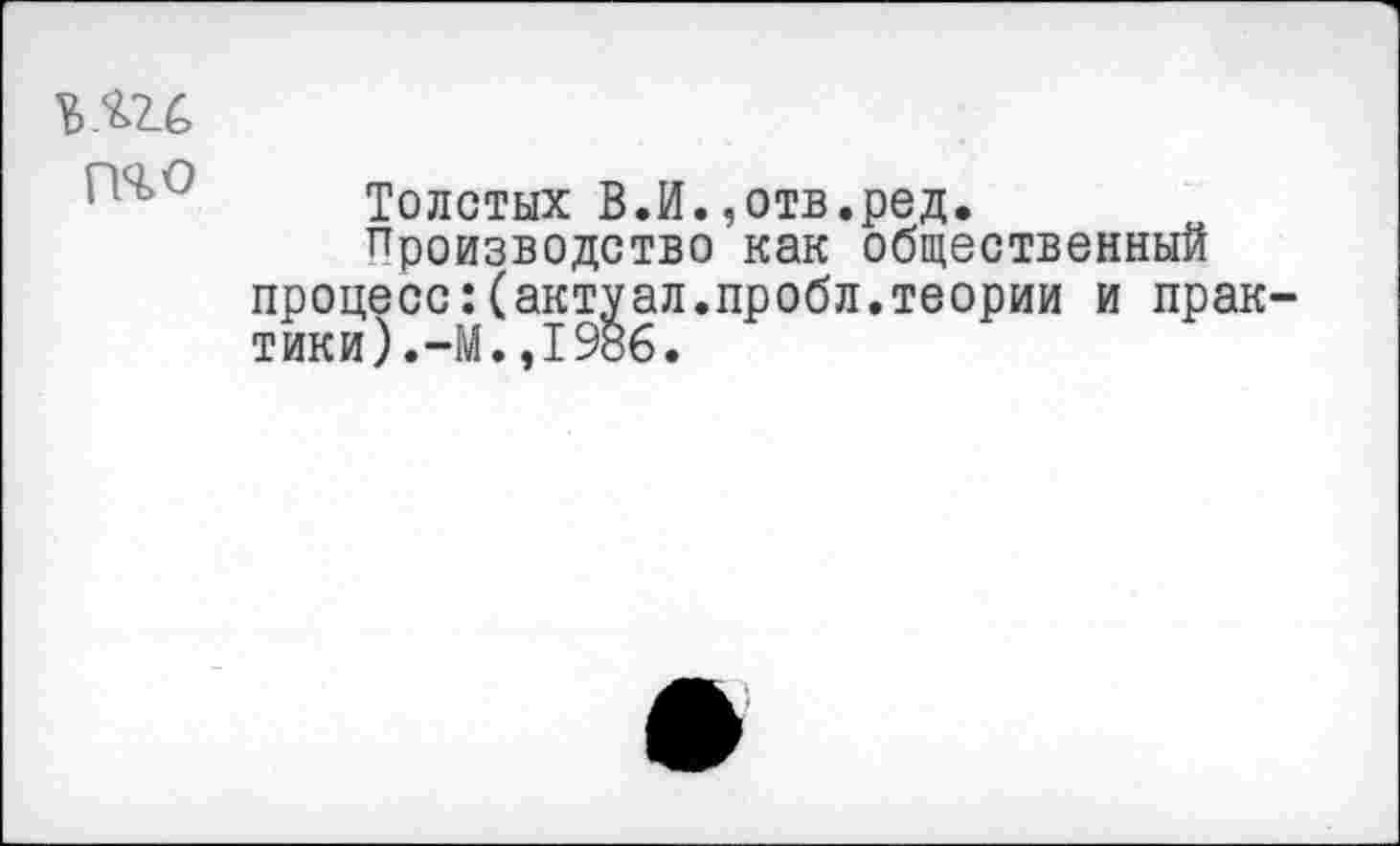 ﻿ни
ГКО
Толстых В.И.,отв.ред.
Производство как общественный процесс:(актуал.пробл.теории и прак-тики).-М.,1986.